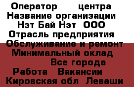 Оператор Call-центра › Название организации ­ Нэт Бай Нэт, ООО › Отрасль предприятия ­ Обслуживание и ремонт › Минимальный оклад ­ 14 000 - Все города Работа » Вакансии   . Кировская обл.,Леваши д.